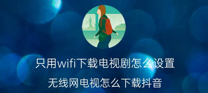 只用wifi下载电视剧怎么设置 无线网电视怎么下载抖音？